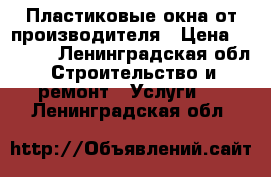 Пластиковые окна от производителя › Цена ­ 1 000 - Ленинградская обл. Строительство и ремонт » Услуги   . Ленинградская обл.